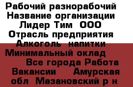 Рабочий-разнорабочий › Название организации ­ Лидер Тим, ООО › Отрасль предприятия ­ Алкоголь, напитки › Минимальный оклад ­ 30 000 - Все города Работа » Вакансии   . Амурская обл.,Мазановский р-н